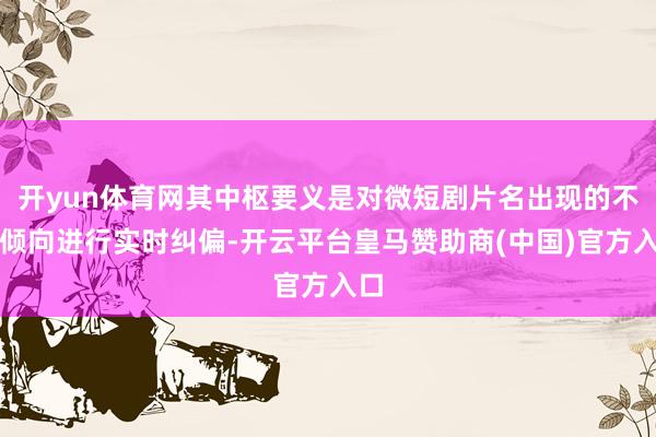 开yun体育网其中枢要义是对微短剧片名出现的不良倾向进行实时纠偏-开云平台皇马赞助商(中国)官方入口