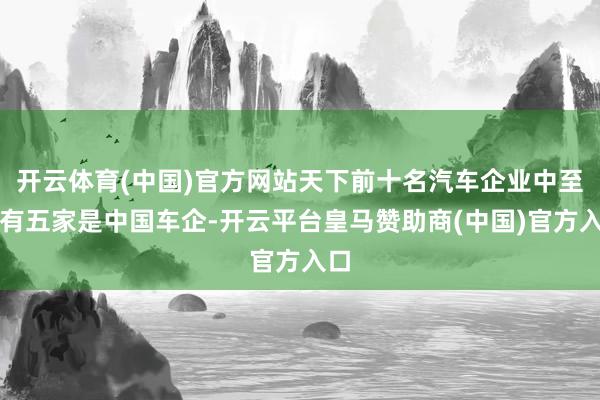 开云体育(中国)官方网站天下前十名汽车企业中至少有五家是中国车企-开云平台皇马赞助商(中国)官方入口