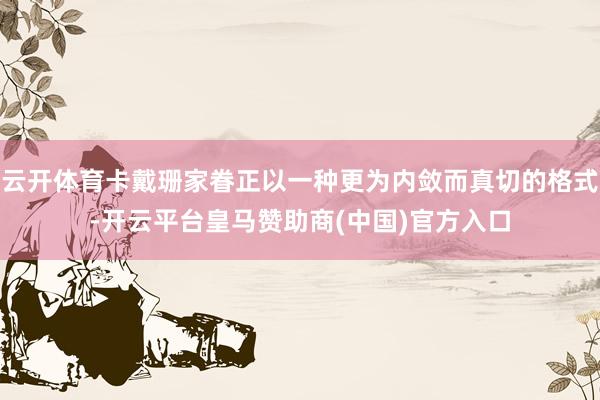 云开体育卡戴珊家眷正以一种更为内敛而真切的格式-开云平台皇马赞助商(中国)官方入口