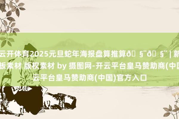 云开体育2025元旦蛇年海报盘算推算🧨🧨 | 新年海报 | 模板素材 版权素材 by 摄图网-开云平台皇马赞助商(中国)官方入口