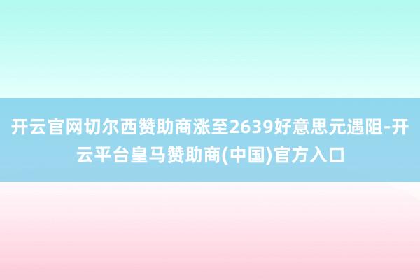 开云官网切尔西赞助商涨至2639好意思元遇阻-开云平台皇马赞助商(中国)官方入口