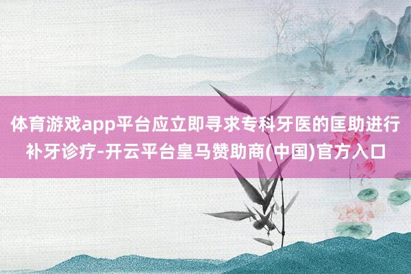 体育游戏app平台应立即寻求专科牙医的匡助进行补牙诊疗-开云平台皇马赞助商(中国)官方入口