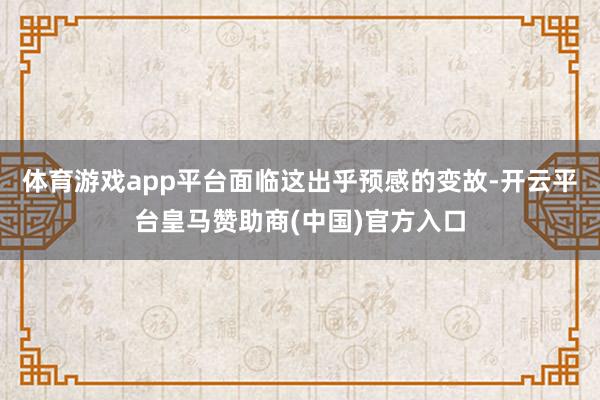 体育游戏app平台面临这出乎预感的变故-开云平台皇马赞助商(中国)官方入口