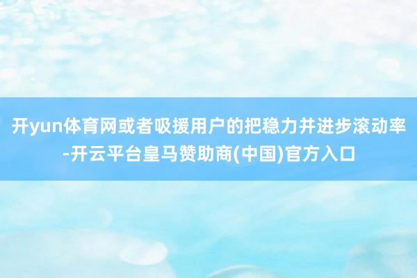 开yun体育网或者吸援用户的把稳力并进步滚动率-开云平台皇马赞助商(中国)官方入口