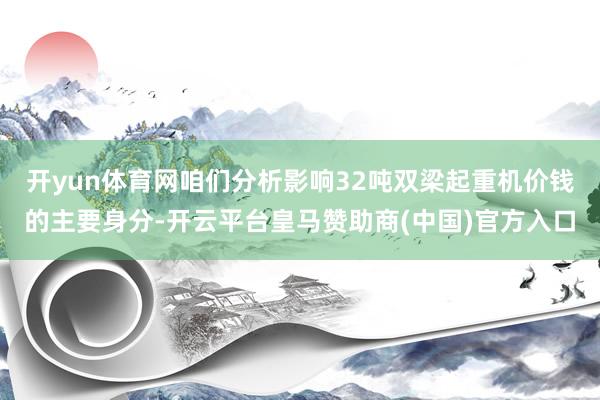 开yun体育网咱们分析影响32吨双梁起重机价钱的主要身分-开云平台皇马赞助商(中国)官方入口