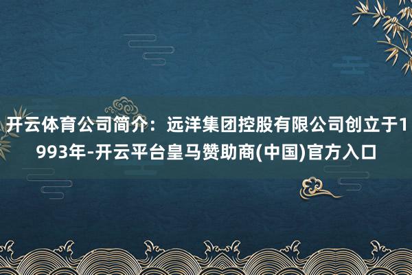 开云体育公司简介:远洋集团控股有限公司创立于1993年-开云平台皇马赞助商(中国)官方入口