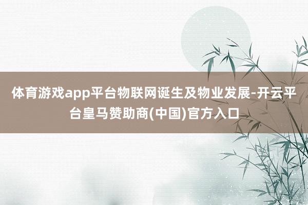 体育游戏app平台物联网诞生及物业发展-开云平台皇马赞助商(中国)官方入口