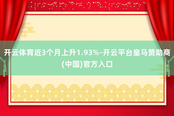开云体育近3个月上升1.93%-开云平台皇马赞助商(中国)官方入口