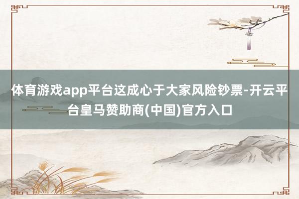 体育游戏app平台这成心于大家风险钞票-开云平台皇马赞助商(中国)官方入口