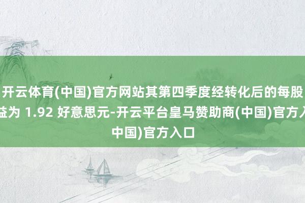 开云体育(中国)官方网站其第四季度经转化后的每股收益为 1.92 好意思元-开云平台皇马赞助商(中国)官方入口