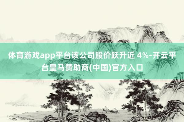 体育游戏app平台该公司股价跃升近 4%-开云平台皇马赞助商(中国)官方入口