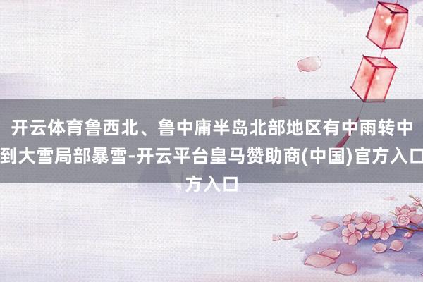 开云体育鲁西北、鲁中庸半岛北部地区有中雨转中到大雪局部暴雪-开云平台皇马赞助商(中国)官方入口