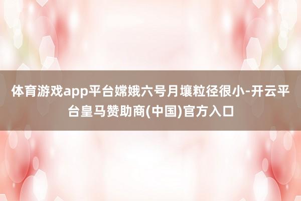 体育游戏app平台嫦娥六号月壤粒径很小-开云平台皇马赞助商(中国)官方入口