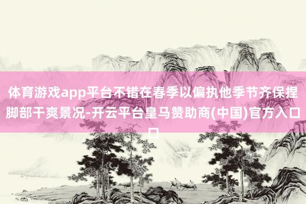 体育游戏app平台不错在春季以偏执他季节齐保捏脚部干爽景况-开云平台皇马赞助商(中国)官方入口