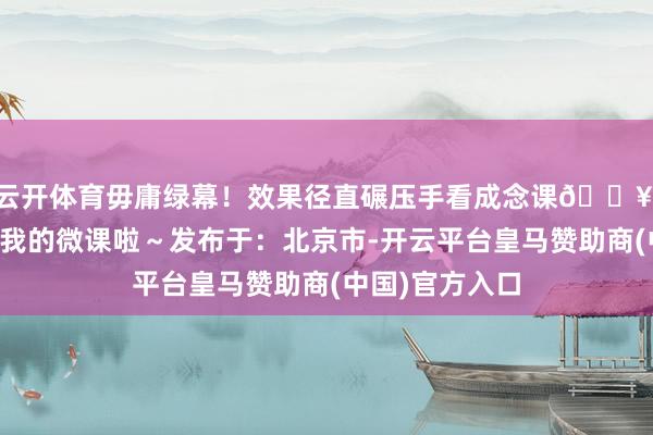 云开体育毋庸绿幕!效果径直碾压手看成念课💥 再也毋庸惦记我的微课啦~发布于:北京市-开云平台皇马赞助商(中国)官方入口