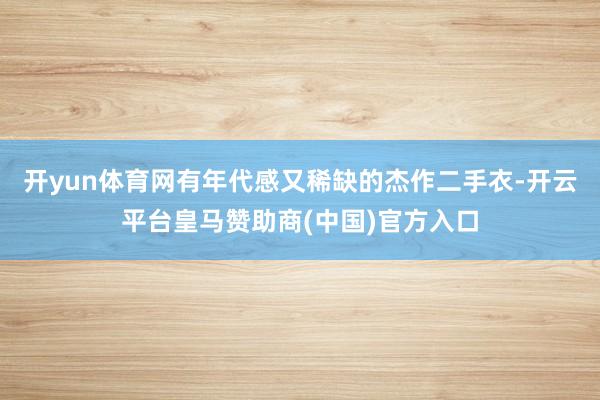 开yun体育网有年代感又稀缺的杰作二手衣-开云平台皇马赞助商(中国)官方入口