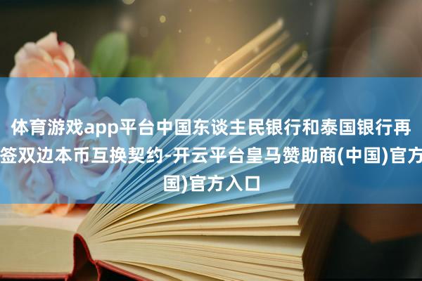 体育游戏app平台中国东谈主民银行和泰国银行再次续签双边本币互换契约-开云平台皇马赞助商(中国)官方入口