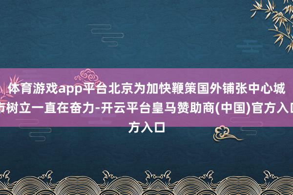体育游戏app平台北京为加快鞭策国外铺张中心城市树立一直在奋力-开云平台皇马赞助商(中国)官方入口