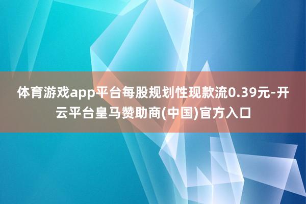 体育游戏app平台每股规划性现款流0.39元-开云平台皇马赞助商(中国)官方入口