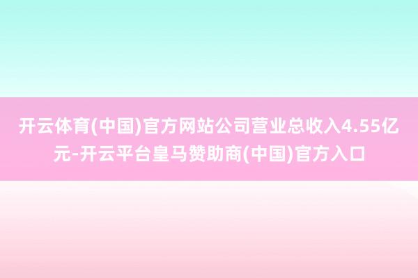 开云体育(中国)官方网站公司营业总收入4.55亿元-开云平台皇马赞助商(中国)官方入口