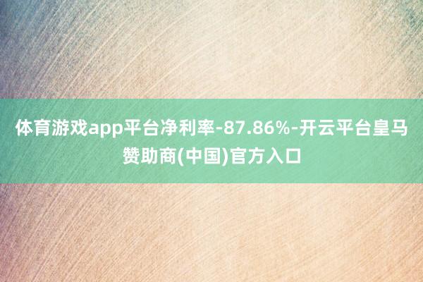 体育游戏app平台净利率-87.86%-开云平台皇马赞助商(中国)官方入口