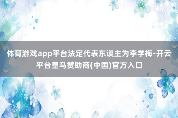 体育游戏app平台法定代表东谈主为李学梅-开云平台皇马赞助商(中国)官方入口