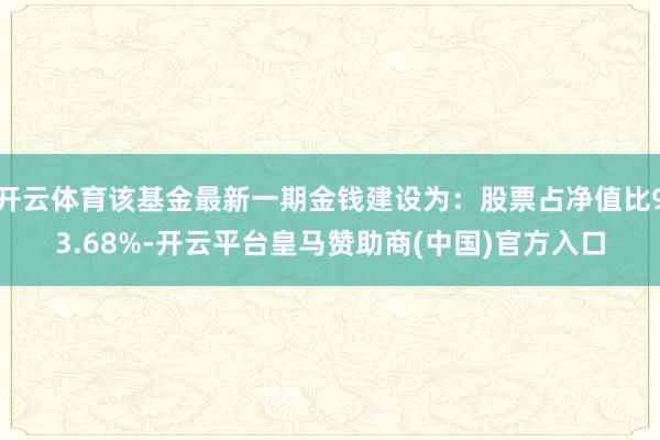 开云体育该基金最新一期金钱建设为：股票占净值比93.68%-开云平台皇马赞助商(中国)官方入口