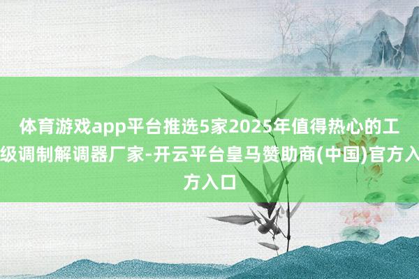 体育游戏app平台推选5家2025年值得热心的工业级调制解调器厂家-开云平台皇马赞助商(中国)官方入口