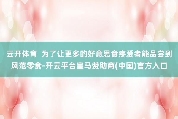 云开体育  为了让更多的好意思食疼爱者能品尝到风范零食-开云平台皇马赞助商(中国)官方入口