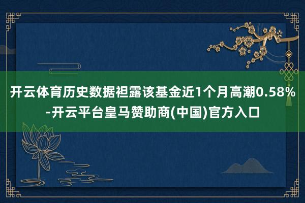 开云体育历史数据袒露该基金近1个月高潮0.58%-开云平台皇马赞助商(中国)官方入口