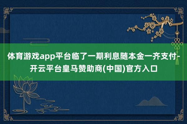 体育游戏app平台临了一期利息随本金一齐支付-开云平台皇马赞助商(中国)官方入口
