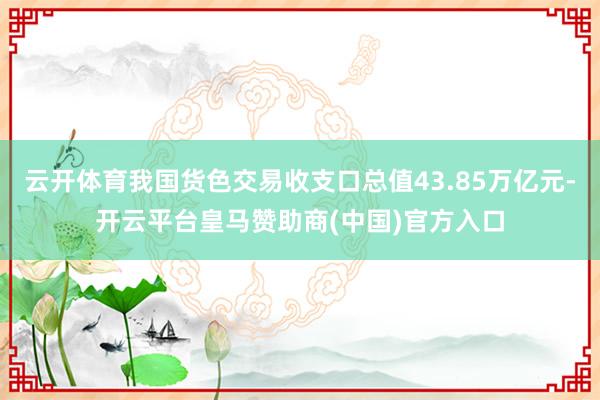 云开体育我国货色交易收支口总值43.85万亿元-开云平台皇马赞助商(中国)官方入口