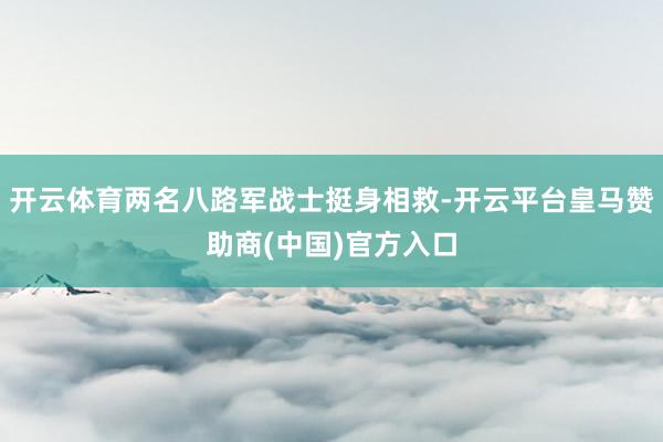 开云体育两名八路军战士挺身相救-开云平台皇马赞助商(中国)官方入口