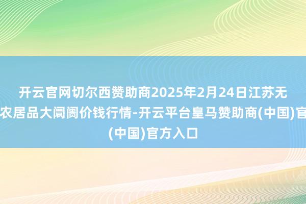 开云官网切尔西赞助商2025年2月24日江苏无锡向阳农居品大阛阓价钱行情-开云平台皇马赞助商(中国)官方入口