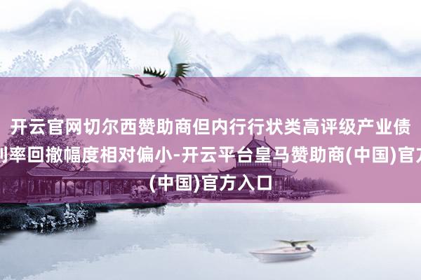 开云官网切尔西赞助商但内行行状类高评级产业债刊行利率回撤幅度相对偏小-开云平台皇马赞助商(中国)官方入口
