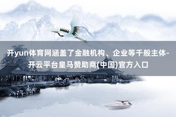开yun体育网涵盖了金融机构、企业等千般主体-开云平台皇马赞助商(中国)官方入口