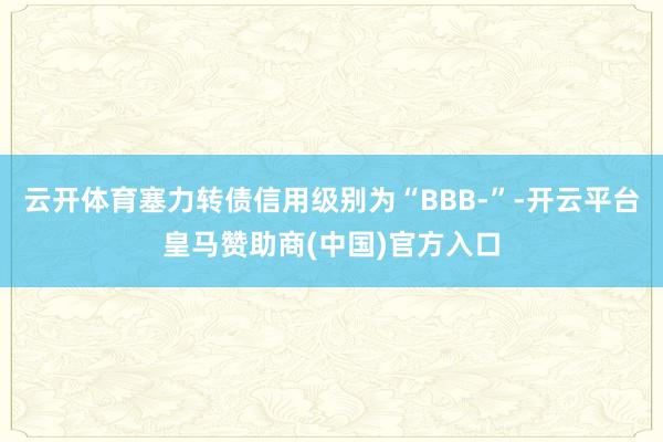云开体育塞力转债信用级别为“BBB-”-开云平台皇马赞助商(中国)官方入口